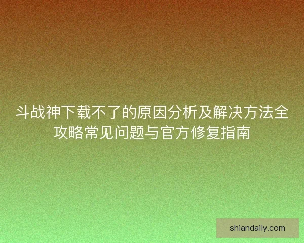 斗战神下载不了的原因分析及解决方法全攻略常见问题与官方修复指南