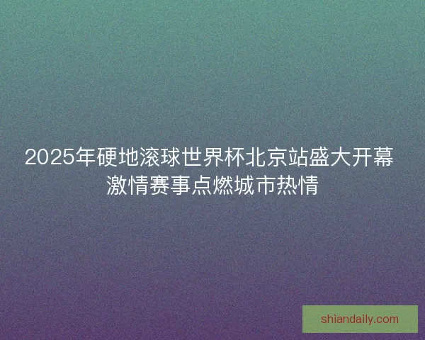 2025年硬地滚球世界杯北京站盛大开幕 激情赛事点燃城市热情