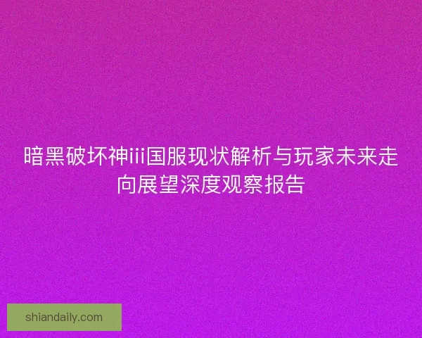 暗黑破坏神iii国服现状解析与玩家未来走向展望深度观察报告
