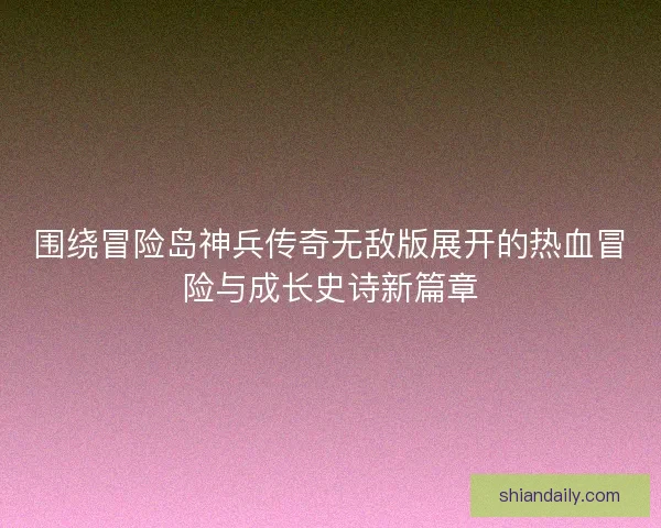 围绕冒险岛神兵传奇无敌版展开的热血冒险与成长史诗新篇章